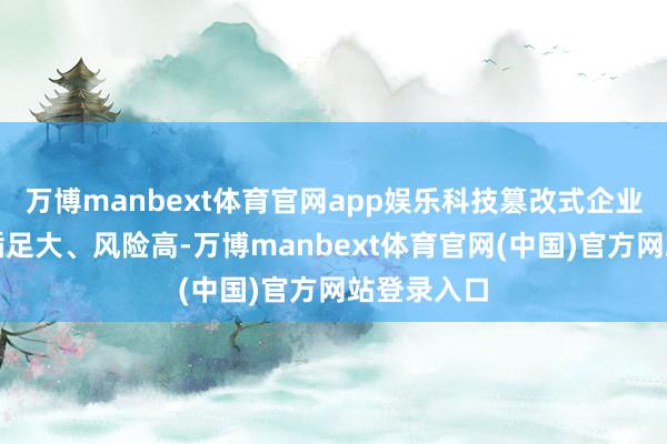 万博manbext体育官网app娱乐科技篡改式企业迭代快、插足大、风险高-万博manbext体育官网(中国)官方网站登录入口