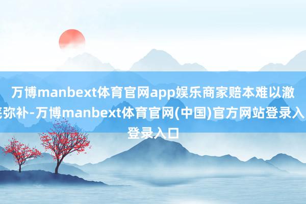万博manbext体育官网app娱乐商家赔本难以澈底弥补-万博manbext体育官网(中国)官方网站登录入口