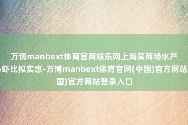 万博manbext体育官网娱乐网　　上海某商场水产商户：小虾比拟实惠-万博manbext体育官网(中国)官方网站登录入口