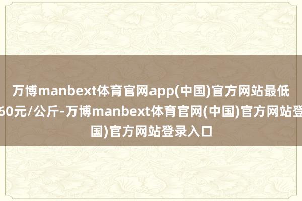 万博manbext体育官网app(中国)官方网站最低报价2.60元/公斤-万博manbext体育官网(中国)官方网站登录入口
