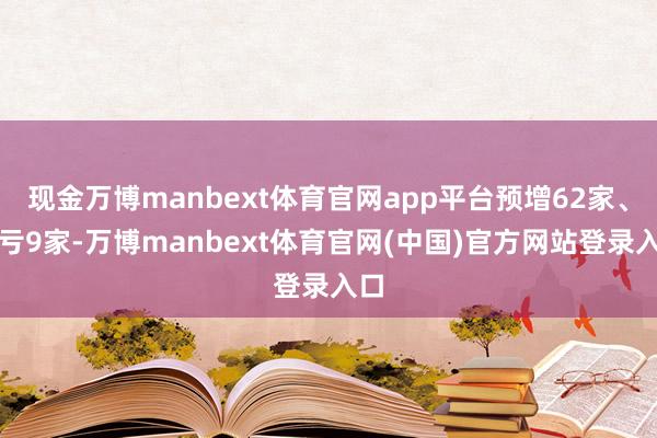 现金万博manbext体育官网app平台预增62家、扭亏9家-万博manbext体育官网(中国)官方网站登录入口