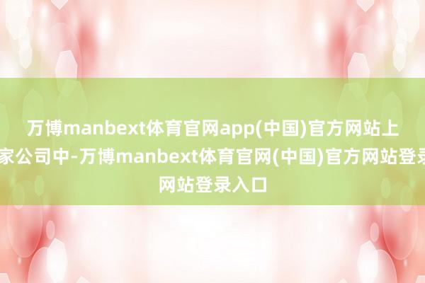 万博manbext体育官网app(中国)官方网站 上述71家公司中-万博manbext体育官网(中国)官方网站登录入口