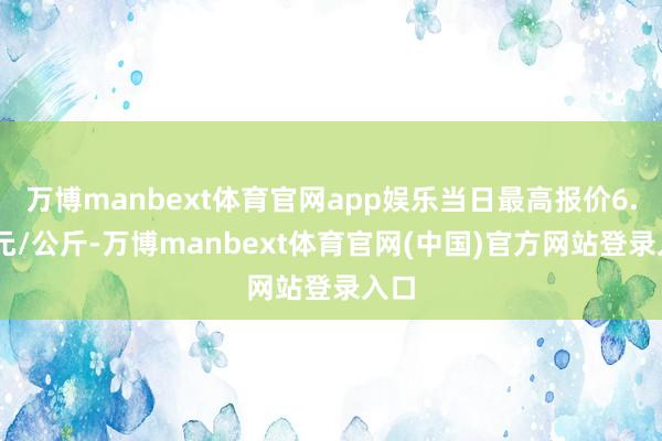 万博manbext体育官网app娱乐当日最高报价6.00元/公斤-万博manbext体育官网(中国)官方网站登录入口