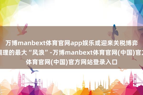 万博manbext体育官网app娱乐或迎来关税博弈与环球产业链调理的最大“风浪”-万博manbext体育官网(中国)官方网站登录入口