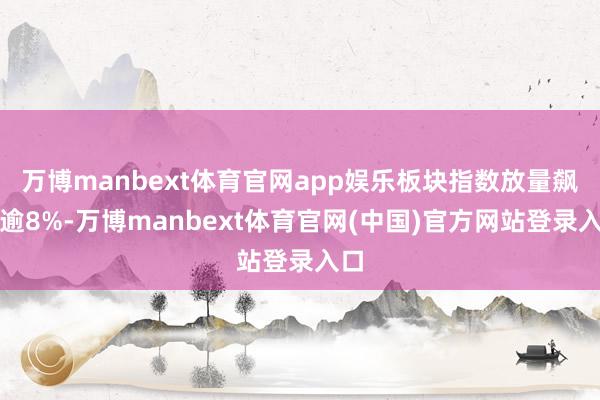 万博manbext体育官网app娱乐板块指数放量飙升逾8%-万博manbext体育官网(中国)官方网站登录入口