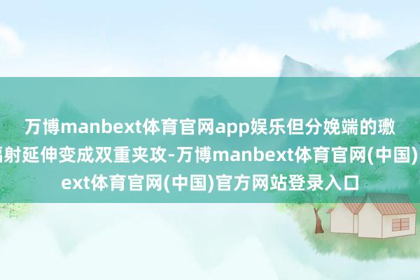 万博manbext体育官网app娱乐但分娩端的璷黫与常常的火箭辐射延伸变成双重夹攻-万博manbext体育官网(中国)官方网站登录入口