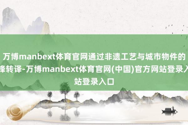 万博manbext体育官网通过非遗工艺与城市物件的前锋转译-万博manbext体育官网(中国)官方网站登录入口