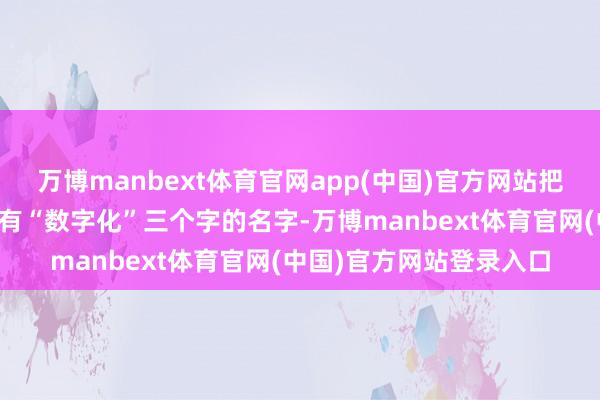 万博manbext体育官网app(中国)官方网站把办公室的名字齐改成带有“数字化”三个字的名字-万博manbext体育官网(中国)官方网站登录入口