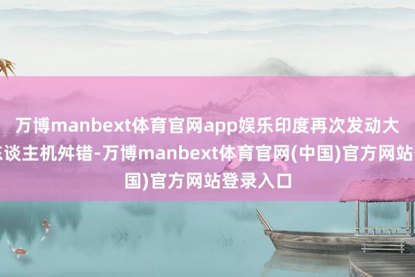 万博manbext体育官网app娱乐印度再次发动大范畴无东谈主机舛错-万博manbext体育官网(中国)官方网站登录入口