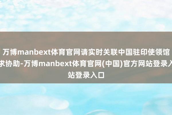 万博manbext体育官网请实时关联中国驻印使领馆寻求协助-万博manbext体育官网(中国)官方网站登录入口