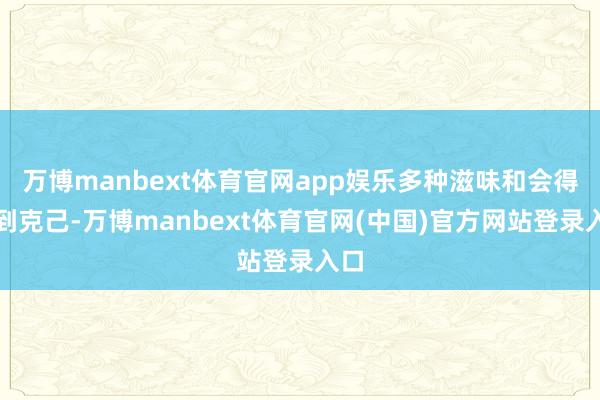 万博manbext体育官网app娱乐多种滋味和会得恰到克己-万博manbext体育官网(中国)官方网站登录入口