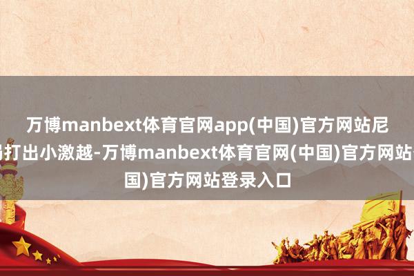 万博manbext体育官网app(中国)官方网站尼克斯开局打出小激越-万博manbext体育官网(中国)官方网站登录入口
