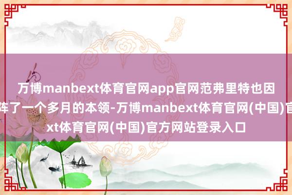 万博manbext体育官网app官网范弗里特也因为扭伤了脚踝缺阵了一个多月的本领-万博manbext体育官网(中国)官方网站登录入口