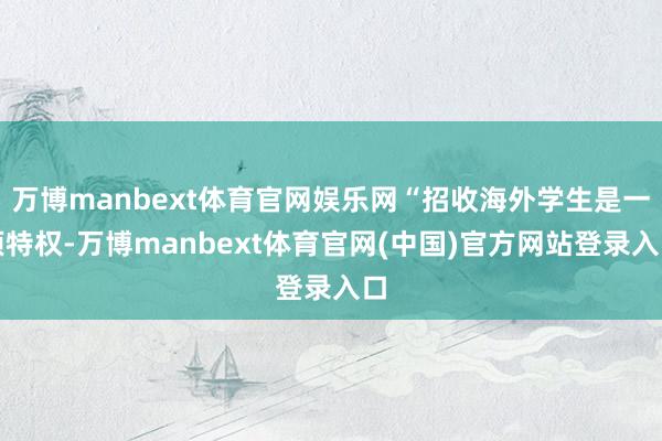 万博manbext体育官网娱乐网“招收海外学生是一项特权-万博manbext体育官网(中国)官方网站登录入口