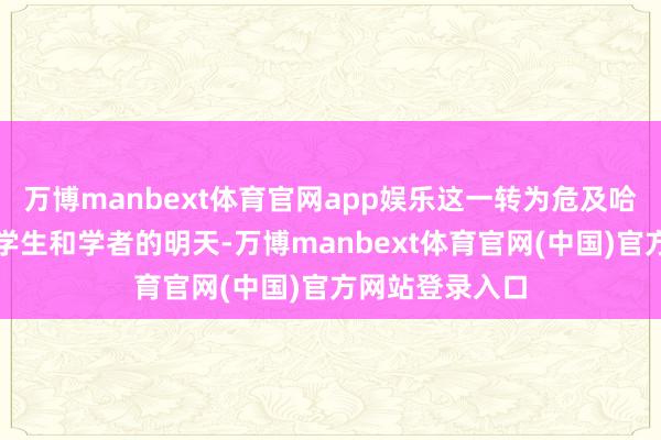 万博manbext体育官网app娱乐这一转为危及哈佛大学数千名学生和学者的明天-万博manbext体育官网(中国)官方网站登录入口