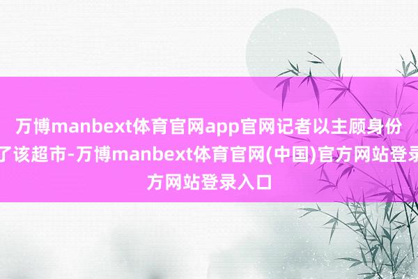 万博manbext体育官网app官网记者以主顾身份考虑了该超市-万博manbext体育官网(中国)官方网站登录入口