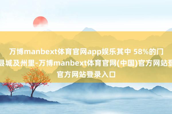 万博manbext体育官网app娱乐其中 58%的门店位于县城及州里-万博manbext体育官网(中国)官方网站登录入口