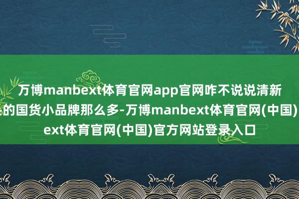 万博manbext体育官网app官网咋不说说清新货呢？这帮新冒头的国货小品牌那么多-万博manbext体育官网(中国)官方网站登录入口