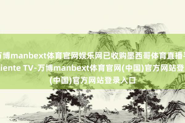 万博manbext体育官网娱乐网已收购墨西哥体育直播平台 Caliente TV-万博manbext体育官网(中国)官方网站登录入口