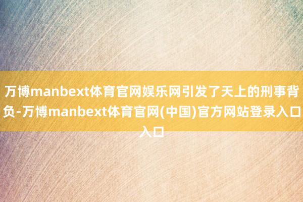 万博manbext体育官网娱乐网引发了天上的刑事背负-万博manbext体育官网(中国)官方网站登录入口
