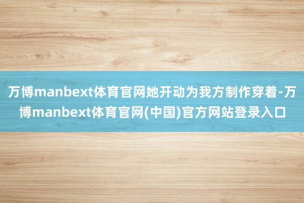 万博manbext体育官网她开动为我方制作穿着-万博manbext体育官网(中国)官方网站登录入口