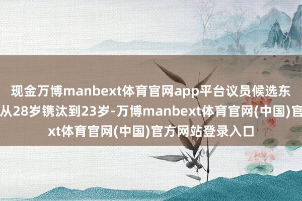 现金万博manbext体育官网app平台议员候选东谈主的最低年岁从28岁镌汰到23岁-万博manbext体育官网(中国)官方网站登录入口