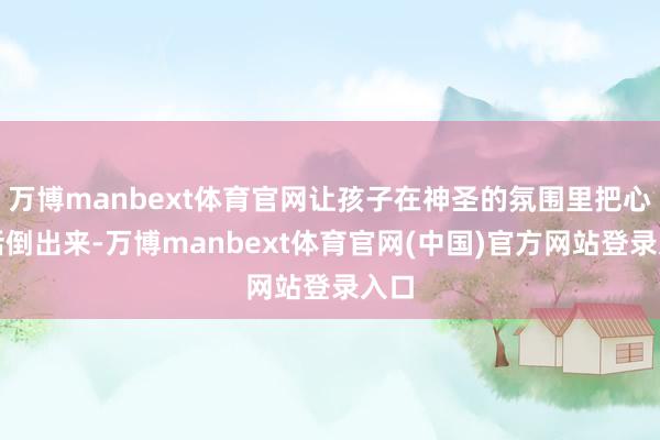 万博manbext体育官网让孩子在神圣的氛围里把心里话倒出来-万博manbext体育官网(中国)官方网站登录入口