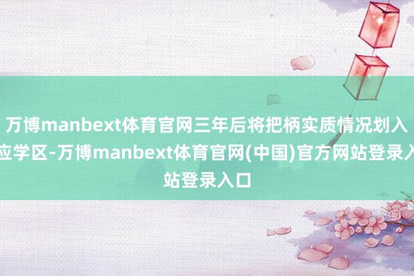 万博manbext体育官网三年后将把柄实质情况划入相应学区-万博manbext体育官网(中国)官方网站登录入口