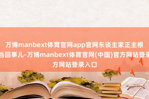 万博manbext体育官网app官网东谈主家正主根柢没当回事儿-万博manbext体育官网(中国)官方网站登录入口