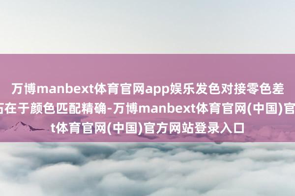 万博manbext体育官网app娱乐发色对接零色差： 当然感的基石在于颜色匹配精确-万博manbext体育官网(中国)官方网站登录入口