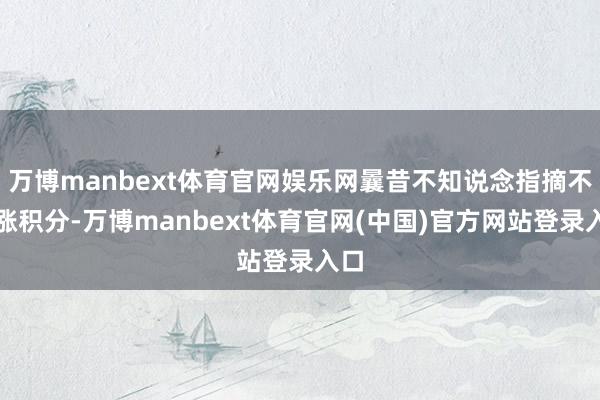 万博manbext体育官网娱乐网曩昔不知说念指摘不错涨积分-万博manbext体育官网(中国)官方网站登录入口
