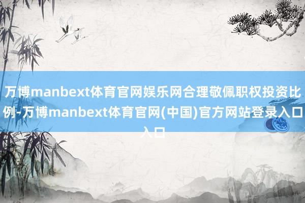 万博manbext体育官网娱乐网合理敬佩职权投资比例-万博manbext体育官网(中国)官方网站登录入口