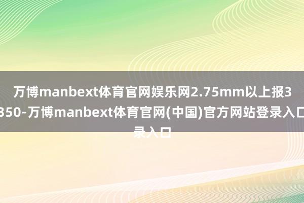 万博manbext体育官网娱乐网2.75mm以上报3350-万博manbext体育官网(中国)官方网站登录入口