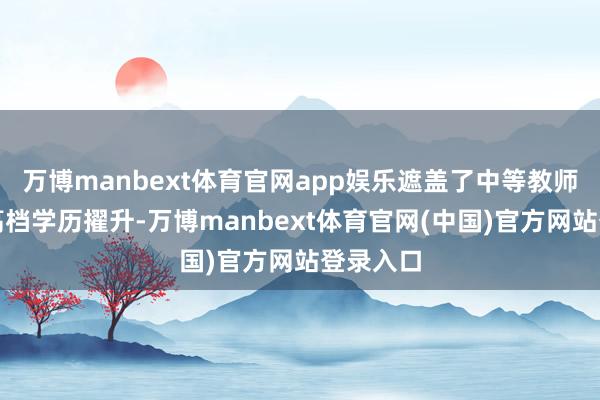 万博manbext体育官网app娱乐遮盖了中等教师升学和高档学历擢升-万博manbext体育官网(中国)官方网站登录入口