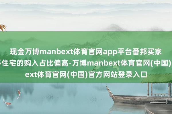 现金万博manbext体育官网app平台番邦买家在部分区域对二手住宅的购入占比偏高-万博manbext体育官网(中国)官方网站登录入口