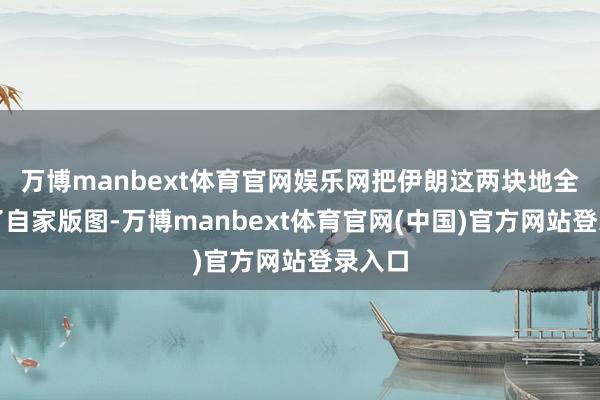 万博manbext体育官网娱乐网把伊朗这两块地全划进了自家版图-万博manbext体育官网(中国)官方网站登录入口