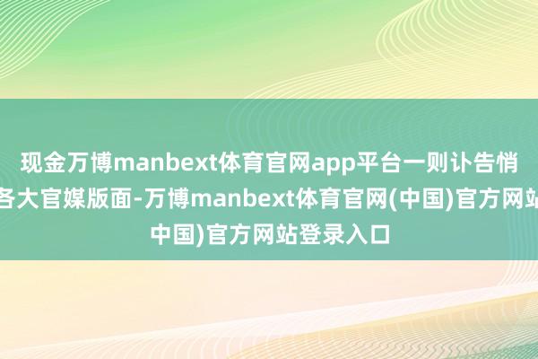 现金万博manbext体育官网app平台一则讣告悄然出当今各大官媒版面-万博manbext体育官网(中国)官方网站登录入口