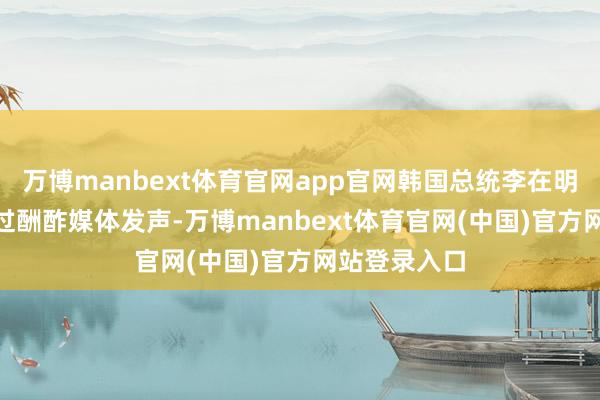 万博manbext体育官网app官网韩国总统李在明6月28日通过酬酢媒体发声-万博manbext体育官网(中国)官方网站登录入口
