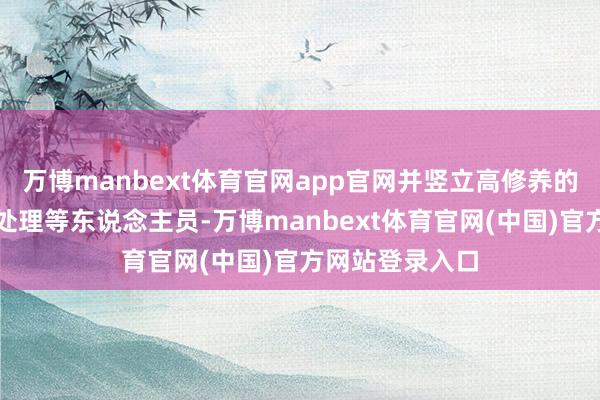 万博manbext体育官网app官网并竖立高修养的出产、时代、处理等东说念主员-万博manbext体育官网(中国)官方网站登录入口