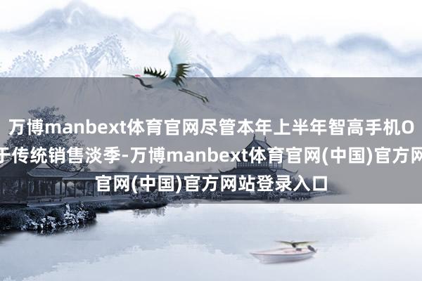 万博manbext体育官网尽管本年上半年智高手机OLED市集处于传统销售淡季-万博manbext体育官网(中国)官方网站登录入口