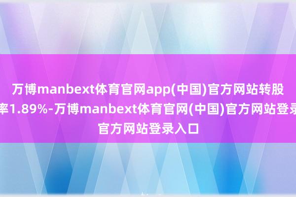 万博manbext体育官网app(中国)官方网站转股溢价率1.89%-万博manbext体育官网(中国)官方网站登录入口