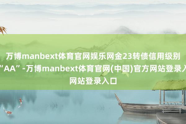 万博manbext体育官网娱乐网金23转债信用级别为“AA”-万博manbext体育官网(中国)官方网站登录入口