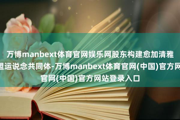 万博manbext体育官网娱乐网股东构建愈加清雅的中国—东盟运说念共同体-万博manbext体育官网(中国)官方网站登录入口