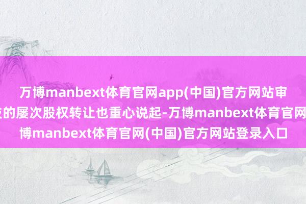 万博manbext体育官网app(中国)官方网站审核问询函还关于赞同科技的屡次股权转让也重心说起-万博manbext体育官网(中国)官方网站登录入口