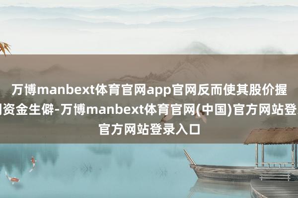 万博manbext体育官网app官网反而使其股价握续遇到资金生僻-万博manbext体育官网(中国)官方网站登录入口