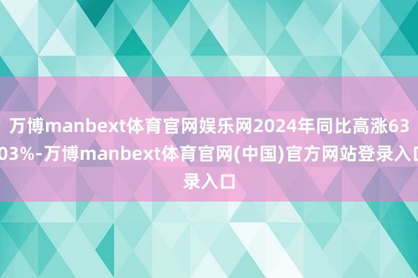 万博manbext体育官网娱乐网2024年同比高涨63.03%-万博manbext体育官网(中国)官方网站登录入口