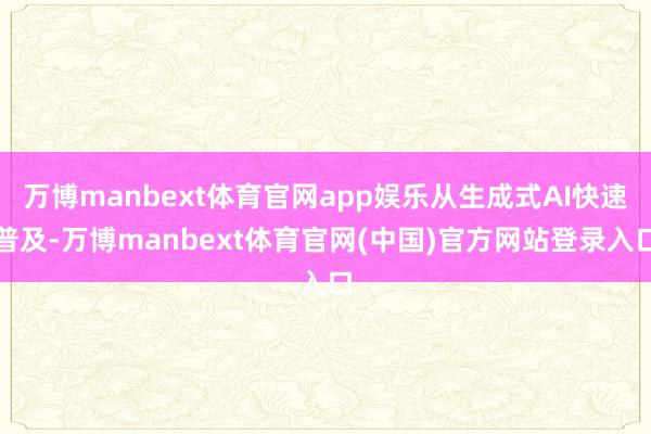 万博manbext体育官网app娱乐从生成式AI快速普及-万博manbext体育官网(中国)官方网站登录入口