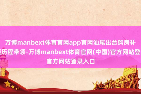 万博manbext体育官网app官网汕尾出台购房补贴申领历程带领-万博manbext体育官网(中国)官方网站登录入口