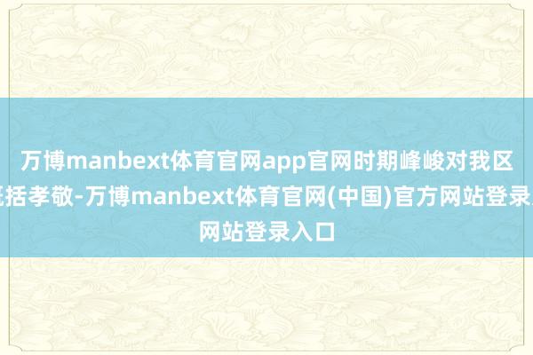 万博manbext体育官网app官网时期峰峻对我区有概括孝敬-万博manbext体育官网(中国)官方网站登录入口