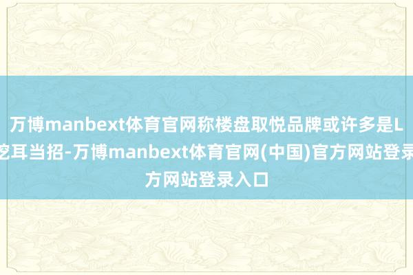 万博manbext体育官网称楼盘取悦品牌或许多是LV的挖耳当招-万博manbext体育官网(中国)官方网站登录入口